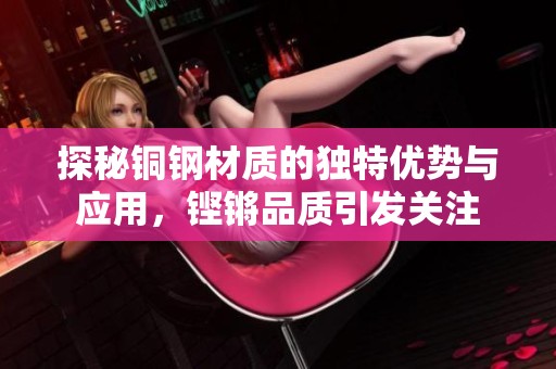 探秘铜钢材质的独特优势与应用，铿锵品质引发关注