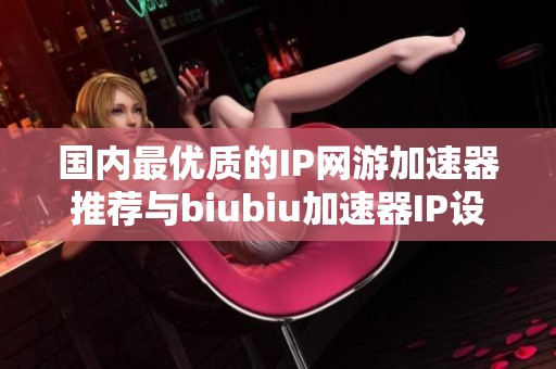 国内最优质的IP网游加速器推荐与biubiu加速器IP设置攻略