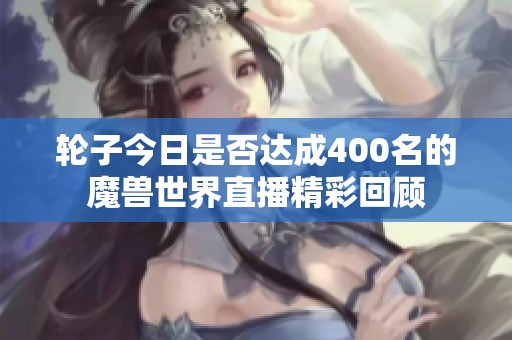 轮子今日是否达成400名的魔兽世界直播精彩回顾