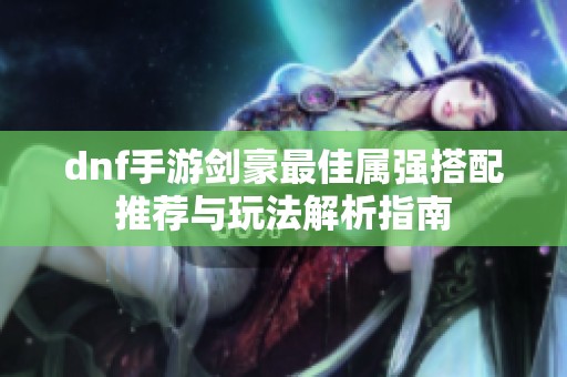 dnf手游剑豪最佳属强搭配推荐与玩法解析指南