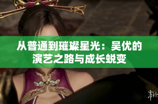 从普通到璀璨星光：吴优的演艺之路与成长蜕变