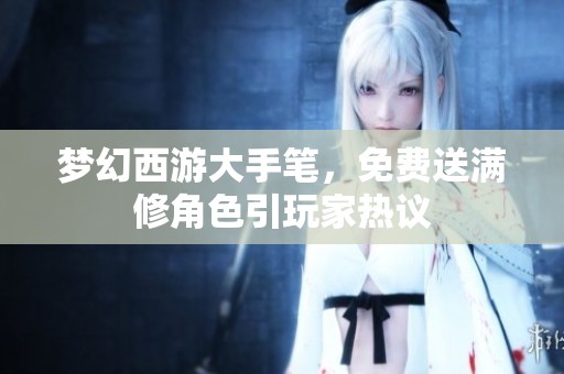 梦幻西游大手笔，免费送满修角色引玩家热议