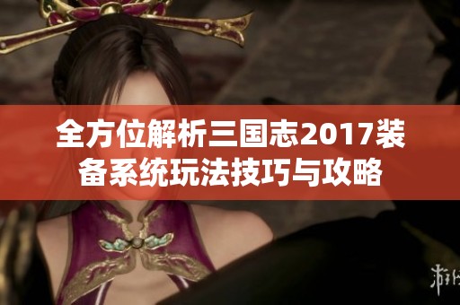 全方位解析三国志2017装备系统玩法技巧与攻略