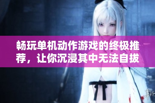 畅玩单机动作游戏的终极推荐，让你沉浸其中无法自拔！