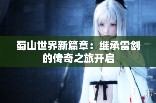 蜀山世界新篇章：继承雷剑的传奇之旅开启