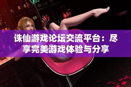 诛仙游戏论坛交流平台：尽享完美游戏体验与分享