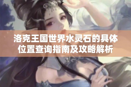 洛克王国世界水灵石的具体位置查询指南及攻略解析