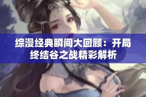 综漫经典瞬间大回顾：开局终结谷之战精彩解析