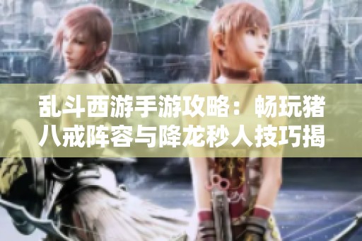 乱斗西游手游攻略：畅玩猪八戒阵容与降龙秒人技巧揭秘