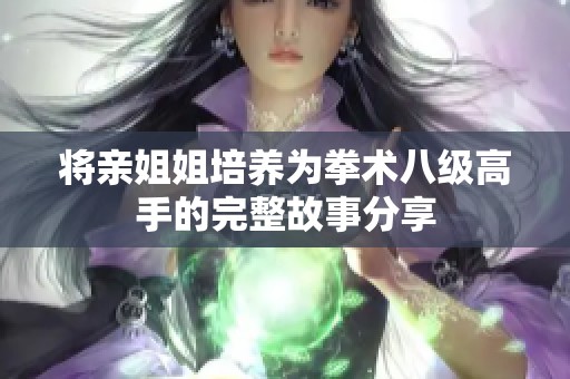将亲姐姐培养为拳术八级高手的完整故事分享