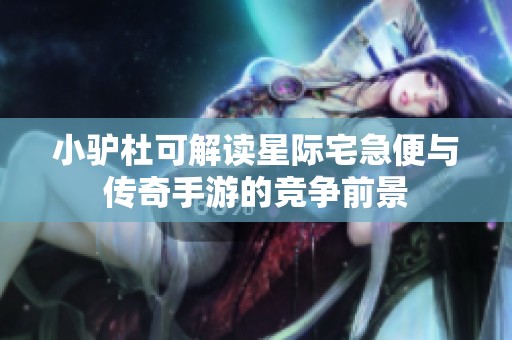 小驴杜可解读星际宅急便与传奇手游的竞争前景