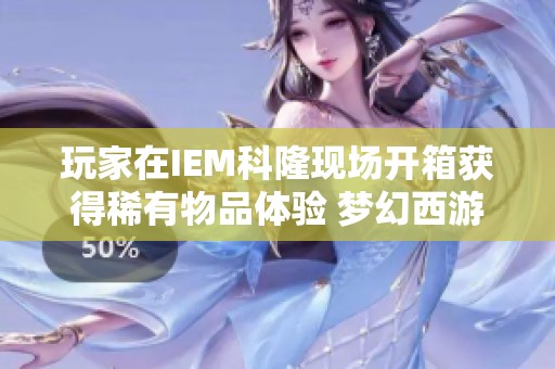 玩家在IEM科隆现场开箱获得稀有物品体验 梦幻西游电脑版精彩瞬间