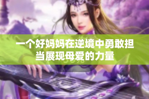 一个好妈妈在逆境中勇敢担当展现母爱的力量