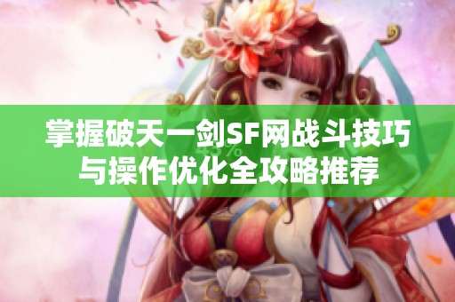 掌握破天一剑SF网战斗技巧与操作优化全攻略推荐