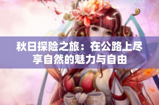 秋日探险之旅：在公路上尽享自然的魅力与自由