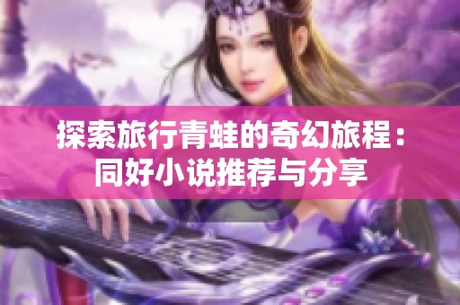 探索旅行青蛙的奇幻旅程：同好小说推荐与分享