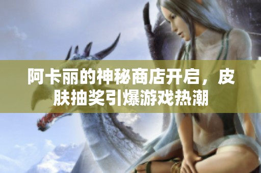 阿卡丽的神秘商店开启，皮肤抽奖引爆游戏热潮