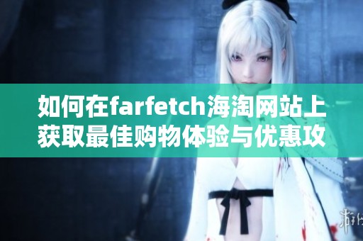 如何在farfetch海淘网站上获取最佳购物体验与优惠攻略