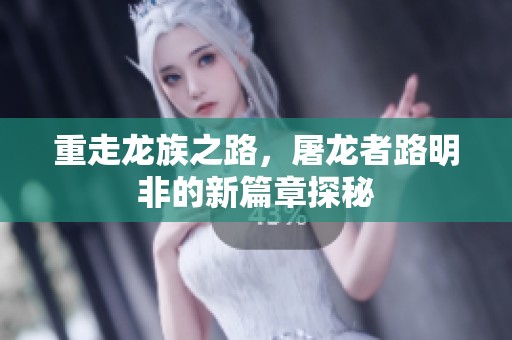重走龙族之路，屠龙者路明非的新篇章探秘