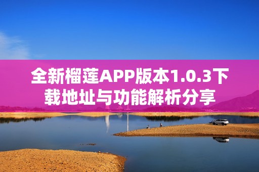 全新榴莲APP版本1.0.3下载地址与功能解析分享