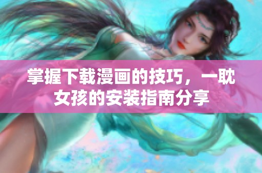 掌握下载漫画的技巧，一耽女孩的安装指南分享