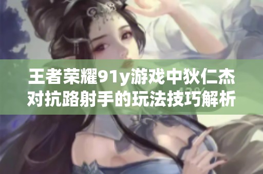 王者荣耀91y游戏中狄仁杰对抗路射手的玩法技巧解析