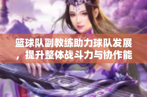 篮球队副教练助力球队发展，提升整体战斗力与协作能力