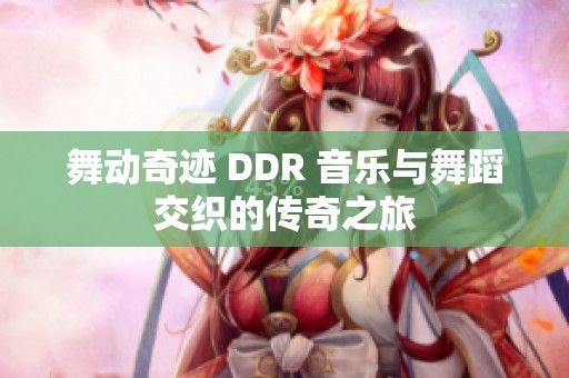 舞动奇迹 DDR 音乐与舞蹈交织的传奇之旅