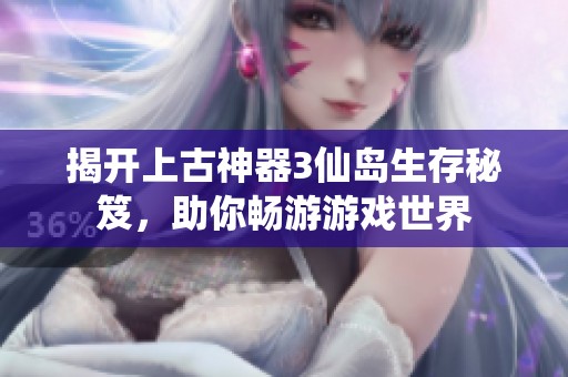 揭开上古神器3仙岛生存秘笈，助你畅游游戏世界