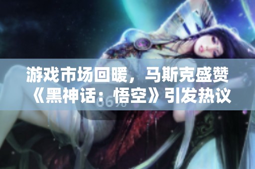 游戏市场回暖，马斯克盛赞《黑神话：悟空》引发热议