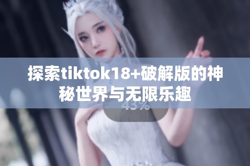探索tiktok18+破解版的神秘世界与无限乐趣