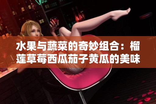 水果与蔬菜的奇妙组合：榴莲草莓西瓜茄子黄瓜的美味探秘
