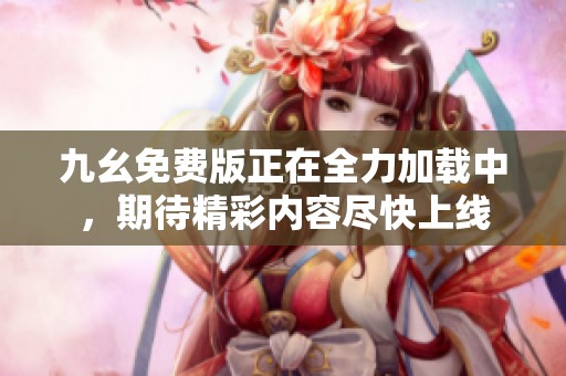 九幺免费版正在全力加载中，期待精彩内容尽快上线