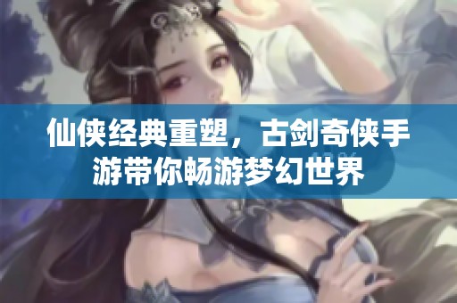 仙侠经典重塑，古剑奇侠手游带你畅游梦幻世界