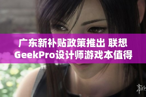广东新补贴政策推出 联想GeekPro设计师游戏本值得入手