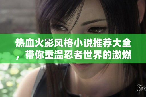 热血火影风格小说推荐大全，带你重温忍者世界的激燃之旅