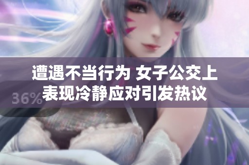遭遇不当行为 女子公交上表现冷静应对引发热议