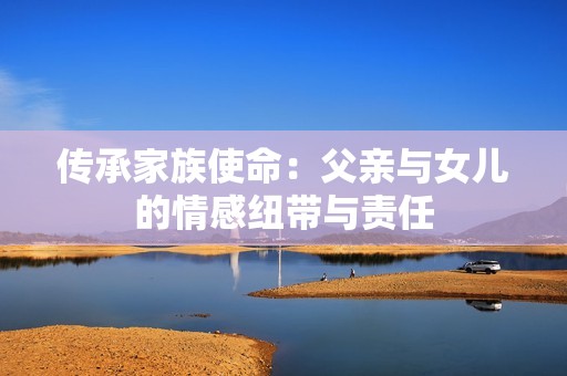 传承家族使命：父亲与女儿的情感纽带与责任