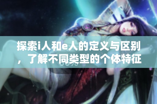 探索i人和e人的定义与区别，了解不同类型的个体特征