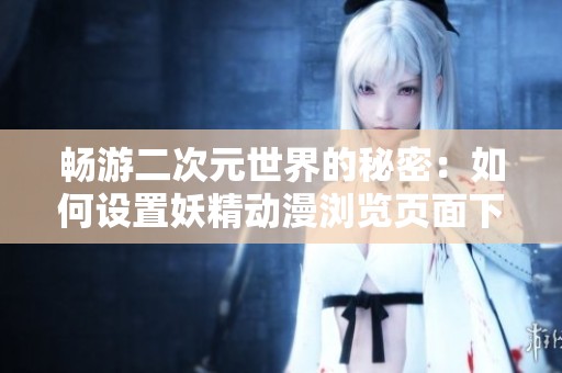 畅游二次元世界的秘密：如何设置妖精动漫浏览页面下拉功能