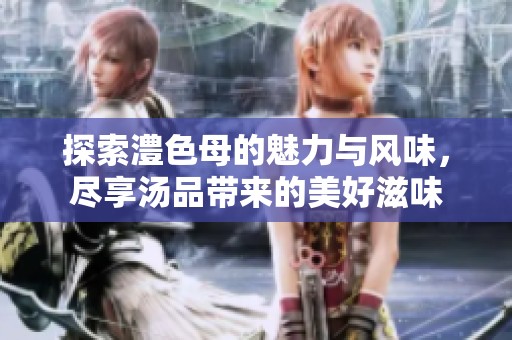 探索澧色母的魅力与风味，尽享汤品带来的美好滋味