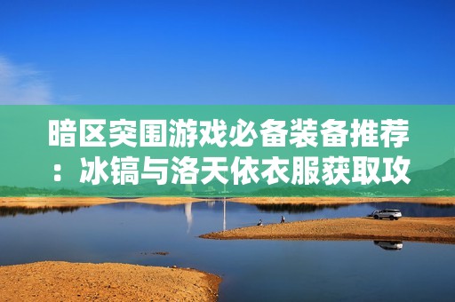 暗区突围游戏必备装备推荐：冰镐与洛天依衣服获取攻略