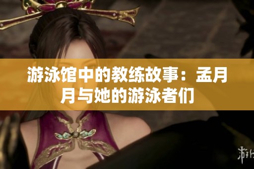 游泳馆中的教练故事：孟月月与她的游泳者们