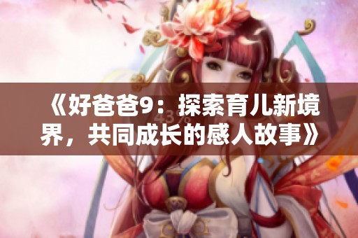 《好爸爸9：探索育儿新境界，共同成长的感人故事》