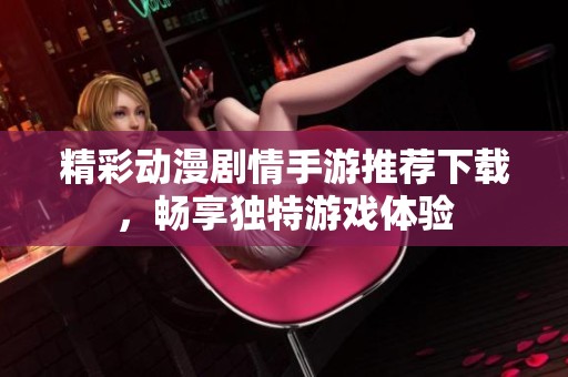 精彩动漫剧情手游推荐下载，畅享独特游戏体验
