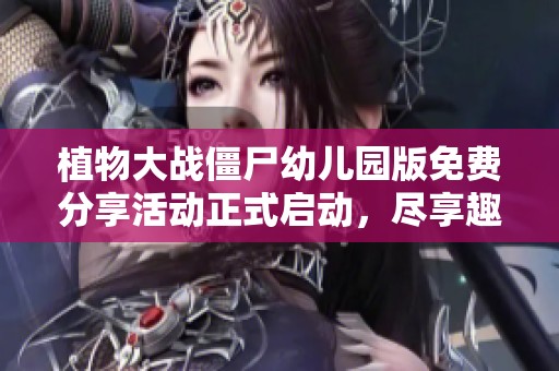 植物大战僵尸幼儿园版免费分享活动正式启动，尽享趣味游戏体验！