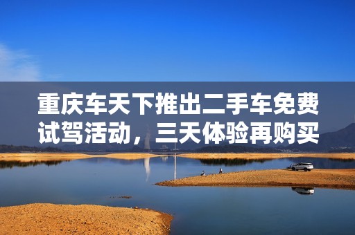 重庆车天下推出二手车免费试驾活动，三天体验再购买超值服务！