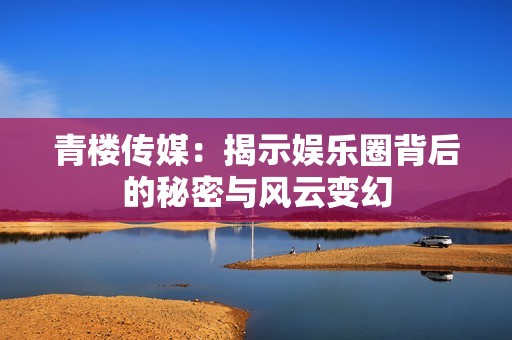 青楼传媒：揭示娱乐圈背后的秘密与风云变幻