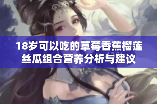 18岁可以吃的草莓香蕉榴莲丝瓜组合营养分析与建议