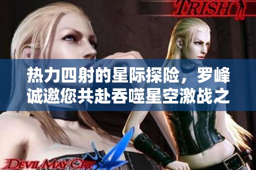 热力四射的星际探险，罗峰诚邀您共赴吞噬星空激战之旅